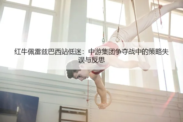 红牛佩雷兹巴西站低迷：中游集团争夺战中的策略失误与反思
