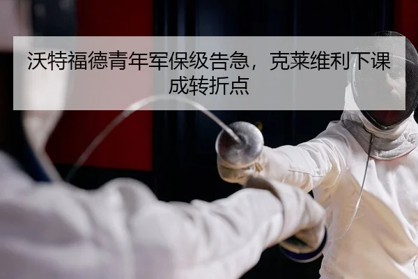 沃特福德青年军保级告急，克莱维利下课成转折点